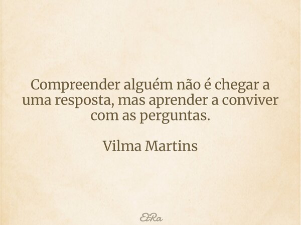 Compreender alguém não é chegar a uma resposta, mas aprender a conviver com as perguntas. Vilma Martins... Frase de EtRa.