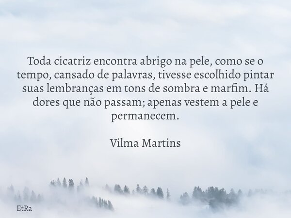 Toda cicatriz encontra abrigo na pele, como se o tempo, cansado de palavras, tivesse escolhido pintar suas lembranças em tons de sombra e marfim. Há dores que n... Frase de EtRa.
