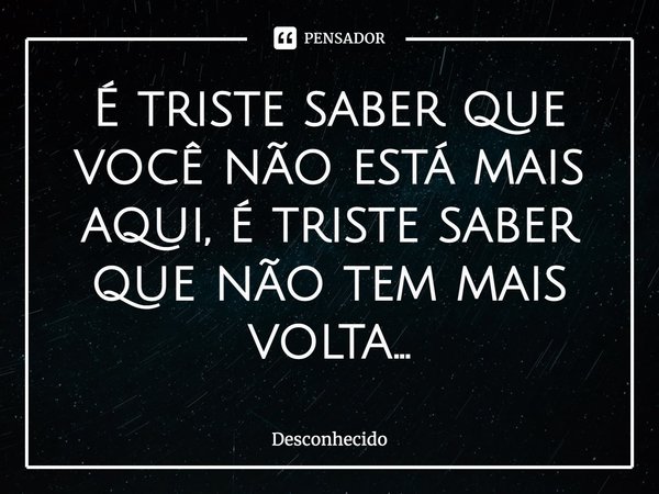 ⁠É triste saber que você não está mais aqui, é triste saber que não tem mais volta...