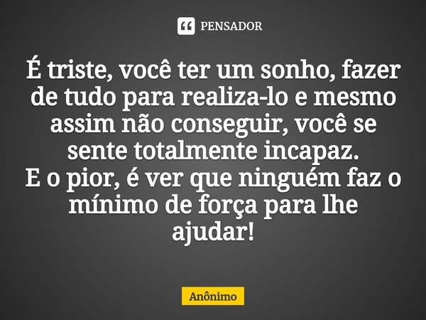 ⁠É triste, você ter um sonho, fazer de tudo para realiza-lo e mesmo assim não conseguir, você se sente totalmente incapaz.
E o pior, é ver que ninguém faz o mín... Frase de Anônimo.