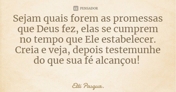 Sejam quais forem as promessas que Deus fez, elas se cumprem no tempo que Ele estabelecer. Creia e veja, depois testemunhe do que sua fé alcançou!... Frase de Etti Pasqua..