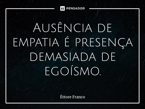 ⁠Ausência de empatia é presença demasiada de egoísmo.... Frase de Éttore Franco.