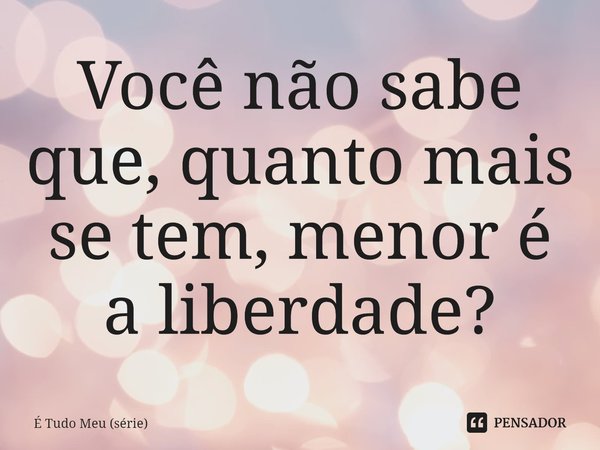 ⁠Você não sabe que, quanto mais se tem, menor é a liberdade?... Frase de É Tudo Meu (série).