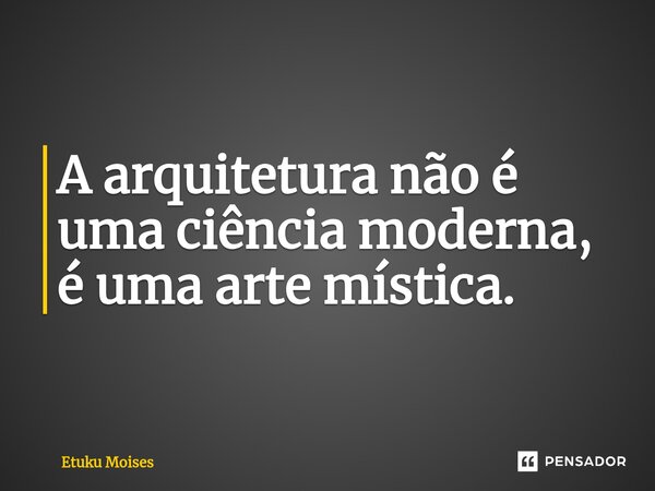 ⁠A arquitetura não é uma ciência moderna, é uma arte mística.... Frase de Etuku Moises.
