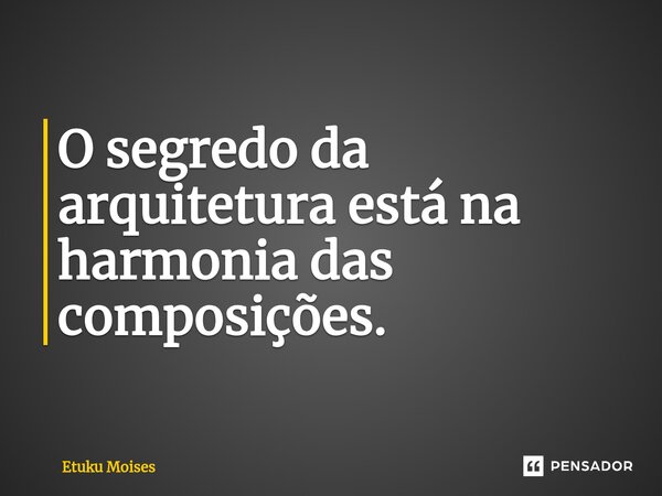 ⁠O segredo da arquitetura está na harmonia das composições.... Frase de Etuku Moises.
