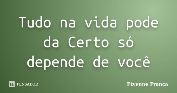 Tudo na vida pode da Certo só depende de você... Frase de Etyenne França.