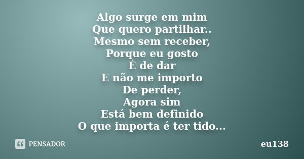 Algo surge em mim Que quero partilhar.. Mesmo sem receber, Porque eu gosto É de dar E não me importo De perder, Agora sim Está bem definido O que importa é ter ... Frase de eu138.