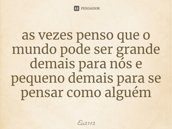 ⁠as vezes penso que o mundo pode ser grande demais para nós e pequeno demais para se pensar como alguém... Frase de Eu2112.