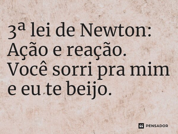 ⁠3ª lei de Newton: Ação e reação. Você sorri pra mim e eu te beijo.