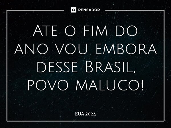 ⁠Até o fim do ano vou embora desse Brasil, povo maluco!... Frase de Pedro Gabriel.