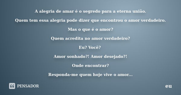 A alegria de amar é o segredo para a eterna união. Quem tem essa alegria pode dizer que encontrou o amor verdadeiro. Mas o que é o amor? Quem acredita no amor v... Frase de Eu.