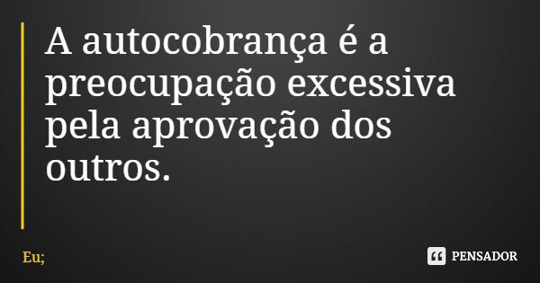 A autocobrança é a preocupação excessiva pela aprovação dos outros.... Frase de Eu;.