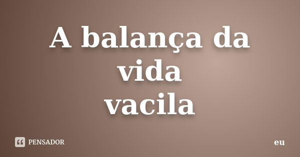 A balança da vida vacila... Frase de eu.