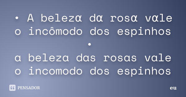 • A belezα dα rosα vαle o incômodo dos espinhos • a beleza das rosas vale o incomodo dos espinhos... Frase de eu.