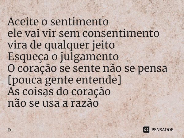 ⁠Aceite o sentimento
ele vai vir sem consentimento
vira de qualquer jeito
Esqueça o julgamento
O coração se sente não se pensa
[pouca gente entende]
As coisas d... Frase de eu.