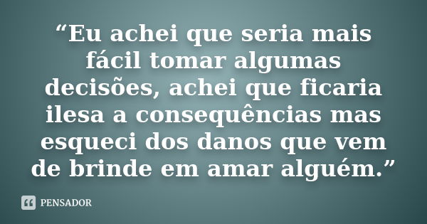 “Eu achei que seria mais fácil tomar algumas decisões, achei que ficaria ilesa a consequências mas esqueci dos danos que vem de brinde em amar alguém.”