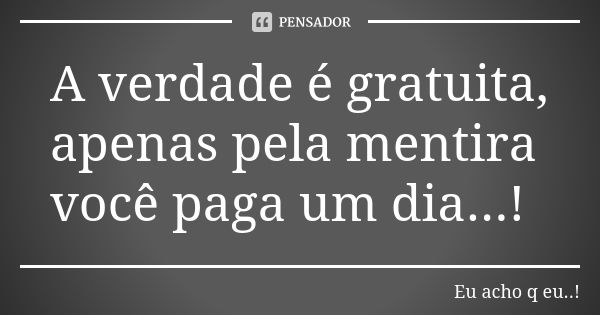 A verdade é gratuita, apenas pela mentira você paga um dia...!... Frase de Eu acho q eu..!.