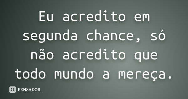 Eu acredito em segunda chance, só não acredito que todo mundo a mereça.