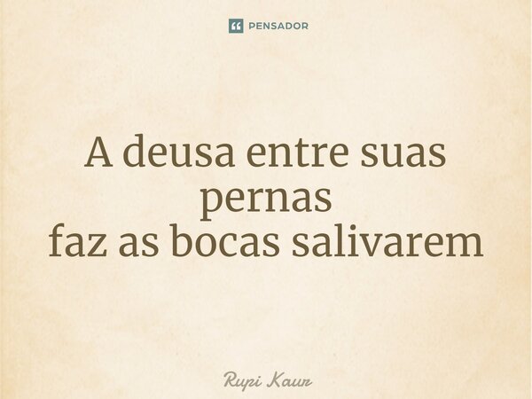 ⁠A deusa entre suas pernas faz as bocas salivarem... Frase de Rupi Kaur.