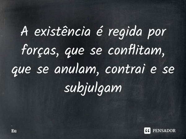 ⁠A existência é regida por forças, que se conflitam, que se anulam, contrai e se subjugam... Frase de Eu.