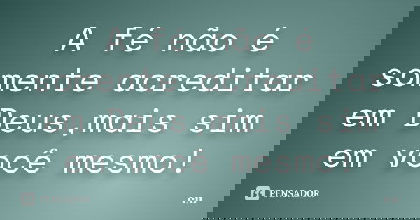 A fé não é somente acreditar em Deus,mais sim em você mesmo!... Frase de Eu.