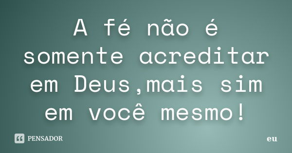 A fé não é somente acreditar em Deus,mais sim em você mesmo!... Frase de Eu.