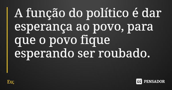 A função do político é dar esperança ao povo, para que o povo fique esperando ser roubado.... Frase de Eu;.