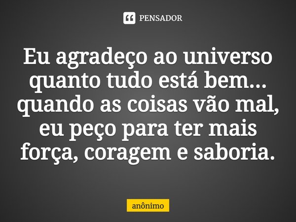 ⁠Eu agradeço ao universo quanto tudo está bem...
quando as coisas vão mal, eu peço para ter mais força, coragem e saboria.... Frase de Anônimo.