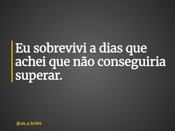 Eu sobrevivi a dias que achei que não conseguiria superar.... Frase de _eu_a_lu.064.