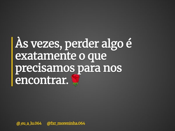Às vezes, perder algo é exatamente o que precisamos para nos encontrar.🌹... Frase de _eu_a_lu.064 fxr_moreninha.064.
