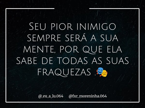 Seu pior inimigo sempre será a sua mente, por que ela sabe de todas as suas fraquezas .🎭... Frase de _eu_a_lu.064 fxr_moreninha.064.