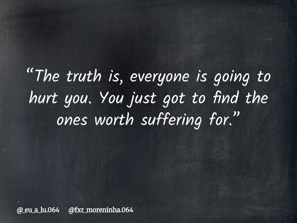 “The truth is, everyone is going to hurt you. You just got to find the ones worth suffering for.”... Frase de _eu_a_lu.064 fxr_moreninha.064.