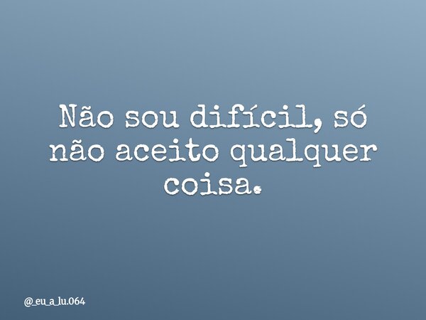 Não sou difícil, só não aceito qualquer coisa.... Frase de _eu_a_lu.064.