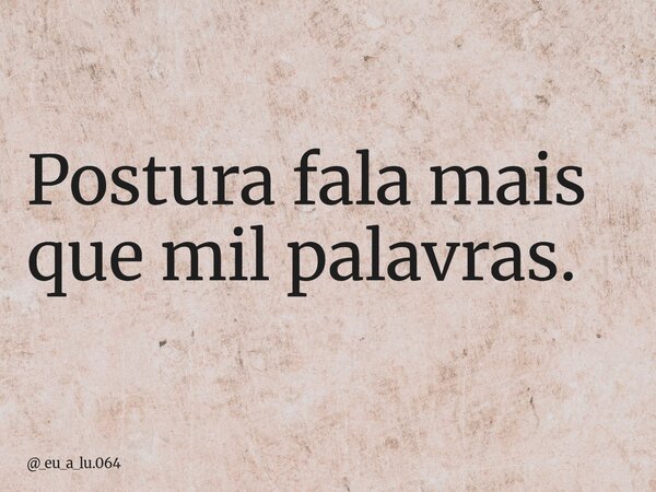 Postura fala mais que mil palavras.... Frase de _eu_a_lu.064.