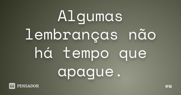 Algumas lembranças não há tempo que apague.... Frase de eu.