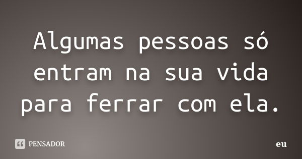 Algumas pessoas só entram na sua vida para ferrar com ela.... Frase de eu.