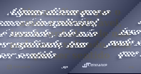 Alguns dizem que o amor é inexplicável, isso é verdade , ele não pode ser explicado, tem que ser sentido... Frase de eu.
