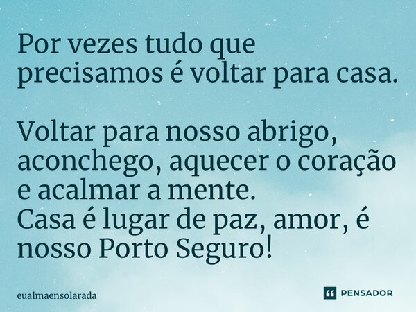 ⁠Por vezes tudo que precisamos é voltar para casa. Voltar para nosso abrigo, aconchego, aquecer o coração e acalmar a mente. Casa é lugar de paz, amor, é nosso ... Frase de eualmaensolarada.