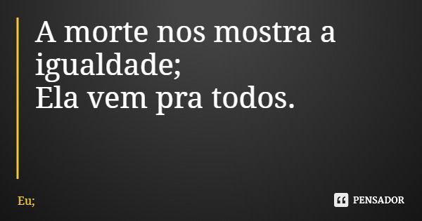 A morte nos mostra a igualdade; Ela vem pra todos.... Frase de Eu;.