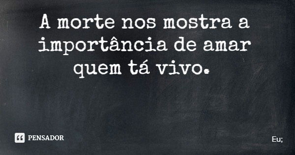 A morte nos mostra a importância de amar quem tá vivo.... Frase de Eu;.