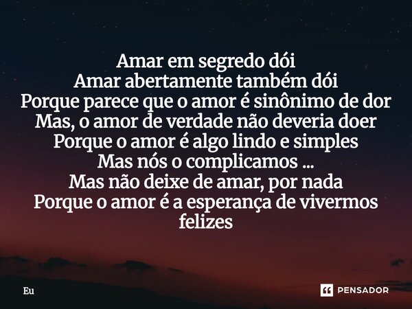 Amar em segredo dói Amar abertamente também dói Porque parece que o amor é sinônimo de dor Mas, o amor de verdade não deveria doer Porque o amor é algo lindo e... Frase de eu.