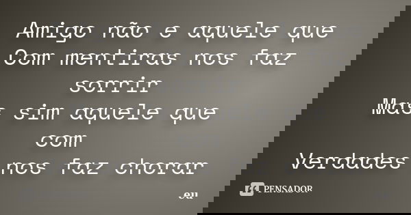 Amigo não e aquele que Com mentiras nos faz sorrir Mas sim aquele que com Verdades nos faz chorar... Frase de eu.