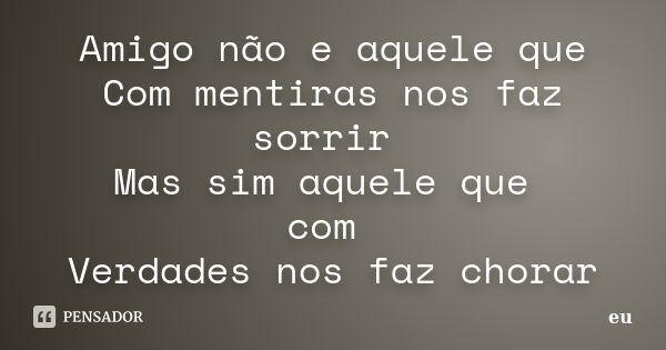 Amigo não e aquele que Com mentiras nos faz sorrir Mas sim aquele que com Verdades nos faz chorar... Frase de eu.