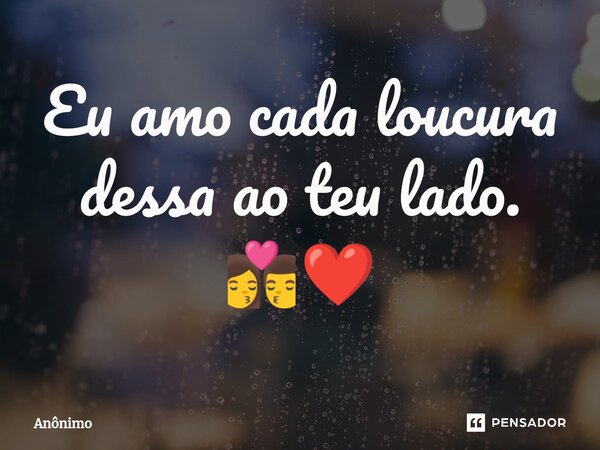 ⁠Eu amo cada loucura dessa ao teu lado. 👩‍❤️‍💋‍👨❤️... Frase de Anônimo.