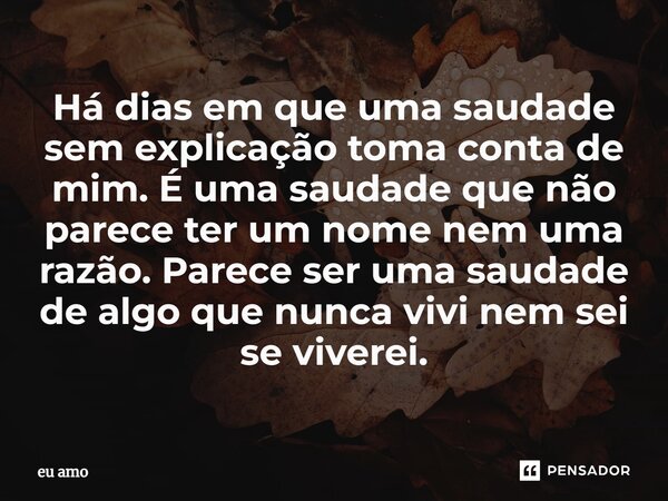 ⁠Há dias em que uma saudade sem explicação toma conta de mim. É uma saudade que não parece ter um nome nem uma razão. Parece ser uma saudade de algo que nunca v... Frase de eu amo.