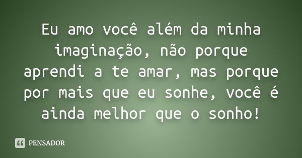 Eu amo você além da minha imaginação, não porque aprendi a te amar, mas porque por mais que eu sonhe, você é ainda melhor que o sonho!