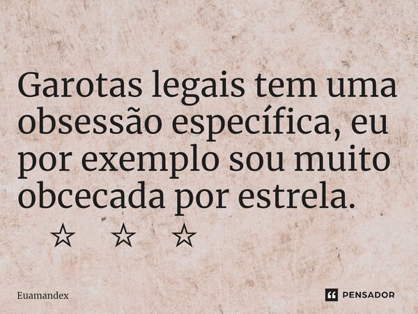 Garotas legais tem uma obsessão específica, eu por exemplo sou muito obcecada por estrela. ⁠ ☆ ☆ ☆... Frase de Euamandex.