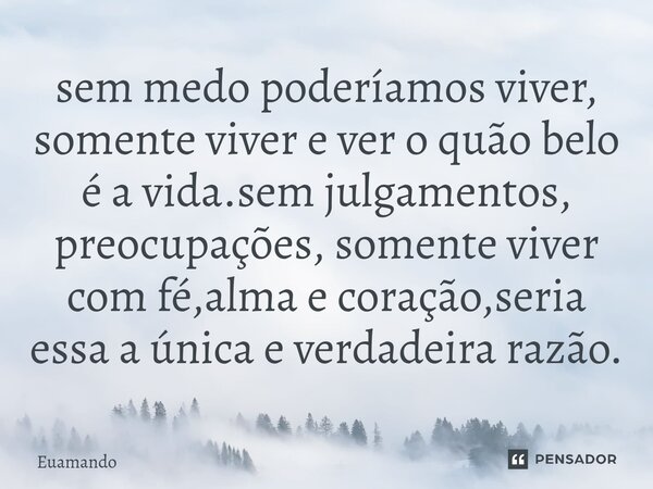 ⁠sem medo poderíamos viver, somente viver e ver o quão belo é a vida.sem julgamentos, preocupações, somente viver com fé,alma e coração,seria essa a única e ver... Frase de Euamando.