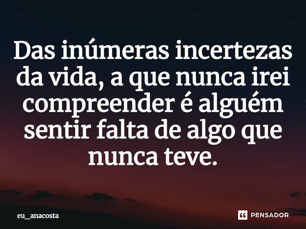 ⁠Das inúmeras incertezas da vida, a que nunca irei compreender é alguém sentir falta de algo que nunca teve.... Frase de eu_anacosta.