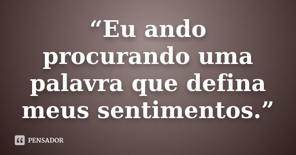 “Eu ando procurando uma palavra que defina meus sentimentos.”